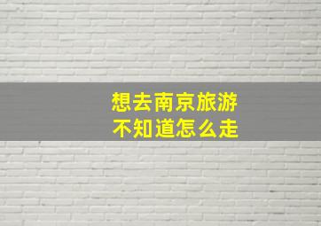 想去南京旅游 不知道怎么走